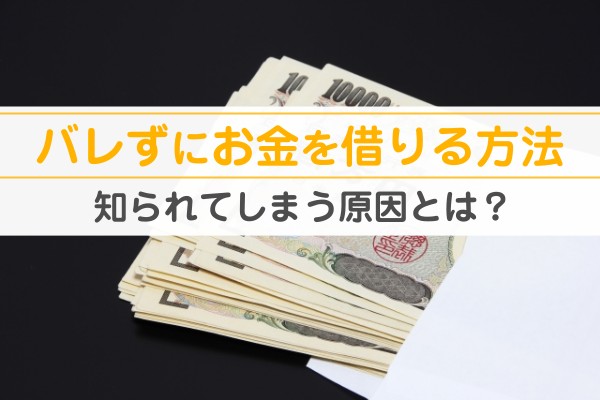 バレずにお金を借りる方法。知られてしまう原因とは？