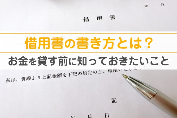 借用書の書き方とは？お金を貸す前に知っておきたいこと