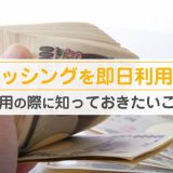 キャッシングを即日利用する。利用の際に知っておきたいこと