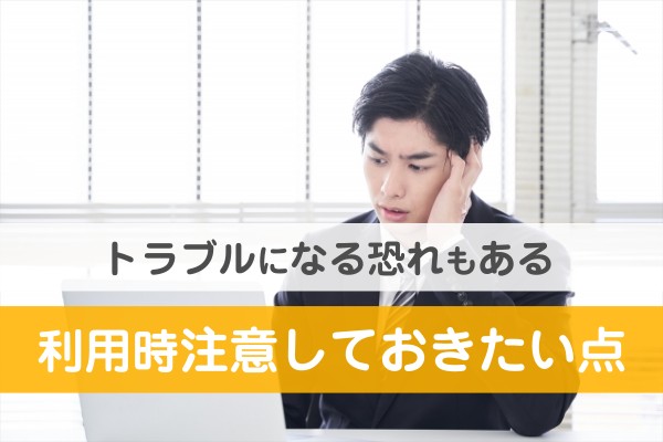 トラブルになる恐れもある。利用時注意しておきたい点