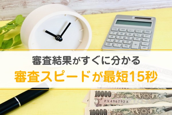 審査結果がすぐに分かる。審査スピードが最短15秒